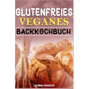 Francis, Lavena GLUTENFREIES VEGANES BACKKOCHBUCH: Der ultimative Leitfaden für schnelles, gesundes und leckeres Backen auf pflanzlicher Basis mit einfachen, allergenfreundlichen Zutaten Francis, Lavena GLUTENFREIES VEGANES BACKKOCHBUCH: Der ultimative Leitfaden für schnelles, gesundes und leckeres Backen auf pflanzlicher Basis mit einfachen, allergenfreundlichen Zutaten