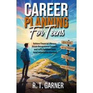 Garner, R. T. Career Planning For Teens: Achieve Financial Literacy, Attain Occupational Sucess, and Fulfill Personal Goals Amid Information Overload Garner, R. T. Career Planning For Teens: Achieve Financial Literacy, Attain Occupational Sucess, and Fulfill Personal Goals Amid Information Overload