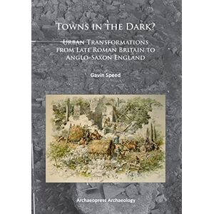 Gavin Speed Towns in the Dark: Urban Transformations from Late Roman Britain to Anglo-Saxon England Gavin Speed Towns in the Dark: Urban Transformations from Late Roman Britain to Anglo-Saxon England