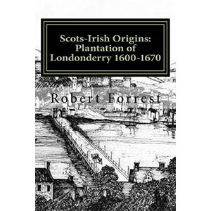 Forrest, Mr Robert Scots-Irish Origins: Plantation of Londonderry 1600-1670: SCOTS-IRISH ORIGINS 1600-1800 A.D. GENEALOGICAL GLEANINGS OF THE SCOTS-IRISH PART TWO THE PLANTATION OF LONDONDERRY c.1600-1670: Volume 2 Forrest, Mr Robert Scots-Irish Origins: Plantation of Londonderry 1600-1670: SCOTS-IRISH ORIGINS 1600-1800 A.D. GENEALOGICAL GLEANINGS OF THE SCOTS-IRISH PART TWO THE PLANTATION OF LONDONDERRY c.1600-1670: Volume 2