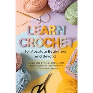 Samson Learn Crochet for Absolute Beginners and Beyond: Simple Step-by-Step Lessons, Stitch Patterns, and 10 Creative Projects for Your First Creations Samson Learn Crochet for Absolute Beginners and Beyond: Simple Step-by-Step Lessons, Stitch Patterns, and 10 Creative Projects for Your First Creations