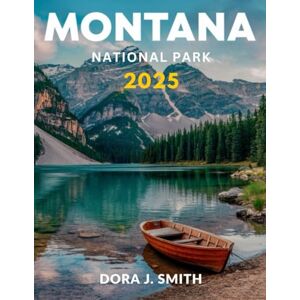 SMITH, DORA J. Montana National Park Travel Guide 2025 (Full-Color): A Comprehensive Guide to Montana's Most Scenic Drives, Hiking Trails, and Cowboy Culture SMITH, DORA J. Montana National Park Travel Guide 2025 (Full-Color): A Comprehensive Guide to Montana's Most Scenic Drives, Hiking Trails, and Cowboy Culture