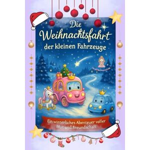 Pfandl, Daniel Die Weihnachtsfahrt der kleinen Fahrzeuge: Ein winterliches Abenteuer voller Mut und Freundschaft Für kleine Prinzessinen Pfandl, Daniel Die Weihnachtsfahrt der kleinen Fahrzeuge: Ein winterliches Abenteuer voller Mut und Freundschaft Für kleine Prinzessinen
