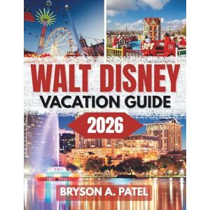 A. PATEL, BRYSON WALT DISNEY VACATION GUIDE 2026: Your Ultimate Journey Through Magic, Memories, Adventure, and Family Joy A. PATEL, BRYSON WALT DISNEY VACATION GUIDE 2026: Your Ultimate Journey Through Magic, Memories, Adventure, and Family Joy