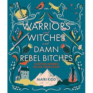 Kidd, Mairi Warriors and Witches and Damn Rebel Bitches: Scottish women to live your life by Kidd, Mairi Warriors and Witches and Damn Rebel Bitches: Scottish women to live your life by