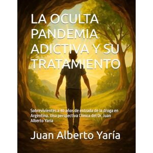Yaria, Dr Juan Alberto LA OCULTA PANDEMIA ADICTIVA Y SU TRATAMIENTO: Sobrevivientes a 40 años de entrada de la droga en Argentina. Una perspectiva Clínica del Dr. Juan Alberto Yaría Yaria, Dr Juan Alberto LA OCULTA PANDEMIA ADICTIVA Y SU TRATAMIENTO: Sobrevivientes a 40 años de entrada de la droga en Argentina. Una perspectiva Clínica del Dr. Juan Alberto Yaría