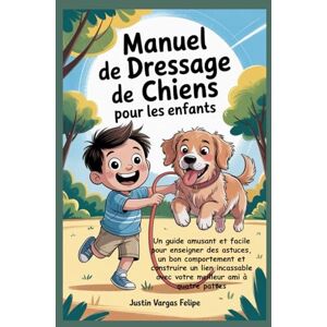 Vargas Felipe, Justin Manuel de dressage de chiens pour les enfants: Un guide amusant et facile pour enseigner des astuces, un bon comportement et construire un lien incassable avec votre meilleur ami à quatre pattes Vargas Felipe, Justin Manuel de dressage de chiens pour les enfants: Un guide amusant et facile pour enseigner des astuces, un bon comportement et construire un lien incassable avec votre meilleur ami à quatre pattes