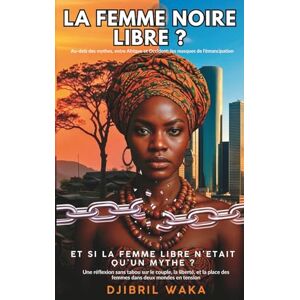 WAKA, Djibril LA FEMME NOIRE LIBRE? Au-delà des mythes, entre Afrique et Occident: les masques de l’émancipation: ET SI LA FEMME LIBRE N’ETAIT QU’UN MYTHE? Une ... place des femmes dans deux mondes en tension WAKA, Djibril LA FEMME NOIRE LIBRE? Au-delà des mythes, entre Afrique et Occident: les masques de l’émancipation: ET SI LA FEMME LIBRE N’ETAIT QU’UN MYTHE? Une ... place des femmes dans deux mondes en tension