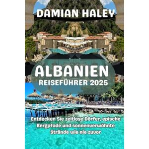 HALEY, DAMIAN ALBANIEN REISEFÜHRER 2025: Entdecken Sie zeitlose Dörfer, epische Bergpfade und sonnenverwöhnte Strände wie nie zuvor HALEY, DAMIAN ALBANIEN REISEFÜHRER 2025: Entdecken Sie zeitlose Dörfer, epische Bergpfade und sonnenverwöhnte Strände wie nie zuvor