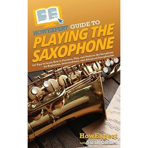 HowExpert Guide to Playing the Saxophone: 101 Tips to Learn How to Practice, Play, and Perform the Saxophone for Beginners, Intermediates, and Advanced Saxophonists HowExpert Guide to Playing the Saxophone: 101 Tips to Learn How to Practice, Play, and Perform the Saxophone for Beginners, Intermediates, and Advanced Saxophonists