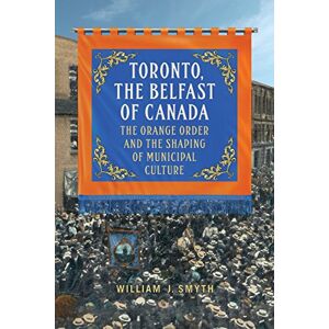 University of Toronto Press Toronto, the Belfast of Canada: The Orange Order and the Shaping of Municipal Culture University of Toronto Press Toronto, the Belfast of Canada: The Orange Order and the Shaping of Municipal Culture