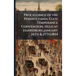 TBD Proceedings of the Pennsylvania State Temperance Convention, Held at Harrisburg, january 26Th & 27Th,1854 TBD Proceedings of the Pennsylvania State Temperance Convention, Held at Harrisburg, january 26Th & 27Th,1854