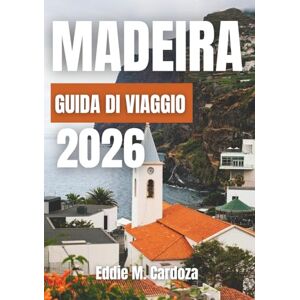 Cardoza, Eddie M. MADEIRA GUIDA DI VIAGGIO 2026: Scopri la bellezza dell’isola atlantica d’Europa Cardoza, Eddie M. MADEIRA GUIDA DI VIAGGIO 2026: Scopri la bellezza dell’isola atlantica d’Europa