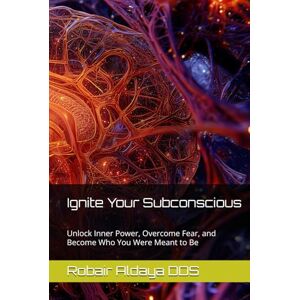 Aldaya DDS, Robair Ignite Your Subconscious: Unlock Inner Power, Overcome Fear, and Become Who You Were Meant to Be Aldaya DDS, Robair Ignite Your Subconscious: Unlock Inner Power, Overcome Fear, and Become Who You Were Meant to Be