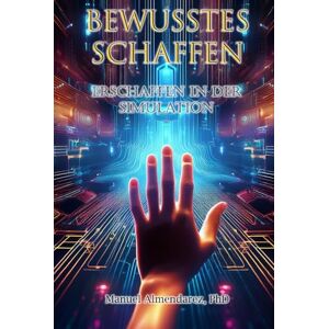 Almendarez PhD, Manuel Bewusstes Schaffen: Erschaffen in der Simulation Almendarez PhD, Manuel Bewusstes Schaffen: Erschaffen in der Simulation