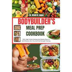 H. Lopez, Dr. Kristi BODYBUILDER’S MEAL PREP COOKBOOK: 100+ High-Protein Recipes And Weekly Plans To Build Muscle, Burn Fat, And Fuel Strength Training H. Lopez, Dr. Kristi BODYBUILDER’S MEAL PREP COOKBOOK: 100+ High-Protein Recipes And Weekly Plans To Build Muscle, Burn Fat, And Fuel Strength Training