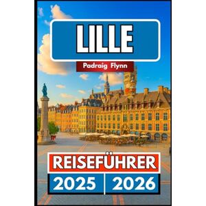 Flynn, Padraig LILLE REISEFÜHRER 2025 2026: Ein vollständiger Begleiter zur Erkundung von Essen, Geschichte, Eine Mischung aus Kulturerbe und Festivals in Nordfrankreich Flynn, Padraig LILLE REISEFÜHRER 2025 2026: Ein vollständiger Begleiter zur Erkundung von Essen, Geschichte, Eine Mischung aus Kulturerbe und Festivals in Nordfrankreich