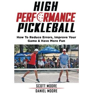Moore, Daniel High Performance Pickleball: How To Reduce Errors, Improve Your Game, & Have More Fun Moore, Daniel High Performance Pickleball: How To Reduce Errors, Improve Your Game, & Have More Fun