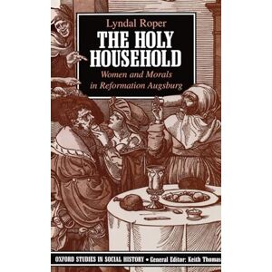 Roper, Lyndal The Holy Household: Women and Morals in Reformation Augsburg (Oxford Studies in Social History) Roper, Lyndal The Holy Household: Women and Morals in Reformation Augsburg (Oxford Studies in Social History)
