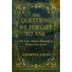 Amartya Yadav The Questions We Forgot to Ask: The View Always Depends on Where You Stand Amartya Yadav The Questions We Forgot to Ask: The View Always Depends on Where You Stand