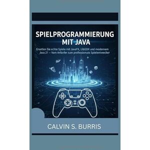 S. Burris, Calvin SPIELPROGRAMMIERUNG MIT JAVA: Erstellen Sie echte Spiele mit JavaFX, LibGDX und modernem Java 21 – Vom Anfänger zum professionellen Spieleentwickler S. Burris, Calvin SPIELPROGRAMMIERUNG MIT JAVA: Erstellen Sie echte Spiele mit JavaFX, LibGDX und modernem Java 21 – Vom Anfänger zum professionellen Spieleentwickler