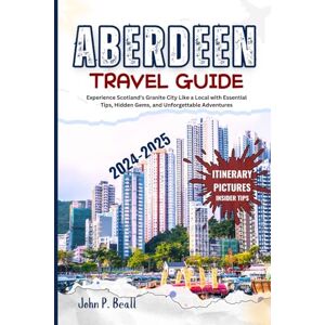Beall, John P. Aberdeen travel guide 2024-2025: Experience Scotland’s Granite City Like a Local with Essential Tips, Hidden Gems, and Unforgettable Adventures Beall, John P. Aberdeen travel guide 2024-2025: Experience Scotland’s Granite City Like a Local with Essential Tips, Hidden Gems, and Unforgettable Adventures