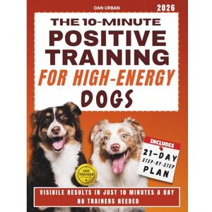 Urban, Dan THE 10-MINUTE POSITIVE TRAINING FOR HIGH-ENERGY DOGS: An Easy, Gentle Plan That Works in Real Life to Calm Your Dog Naturally and Feel Like a Capable, Confident Owner Without Expensive Trainers Urban, Dan THE 10-MINUTE POSITIVE TRAINING FOR HIGH-ENERGY DOGS: An Easy, Gentle Plan That Works in Real Life to Calm Your Dog Naturally and Feel Like a Capable, Confident Owner Without Expensive Trainers