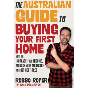 Roper, Robbo The Australian Guide to Buying Your First Home: How to Increase Your Income, Manage Your Mortgage and Get Debt-Free Roper, Robbo The Australian Guide to Buying Your First Home: How to Increase Your Income, Manage Your Mortgage and Get Debt-Free