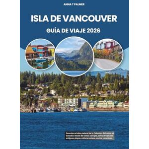 Palmer, Anna T ISLA DE VANCOUVER GUÍA DE VIAJE 2026: Descubra el alma natural de la Columbia Británica en Canadá a través de costas salvajes, selvas tropicales antiguas, playas, cultura costera, cocina y aventura Palmer, Anna T ISLA DE VANCOUVER GUÍA DE VIAJE 2026: Descubra el alma natural de la Columbia Británica en Canadá a través de costas salvajes, selvas tropicales antiguas, playas, cultura costera, cocina y aventura