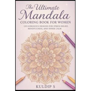 S, Kuldip The Ultimate Mandala Coloring Book for Women: 120 Gorgeous Designs for Stress Relief, Mindfulness, and Inner Calm S, Kuldip The Ultimate Mandala Coloring Book for Women: 120 Gorgeous Designs for Stress Relief, Mindfulness, and Inner Calm