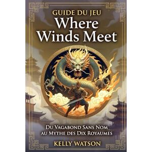 Watson, Kelly Guide du jeu Where Winds Meet: Du Vagabond Sans Nom au Mythe des Dix Royaumes Watson, Kelly Guide du jeu Where Winds Meet: Du Vagabond Sans Nom au Mythe des Dix Royaumes
