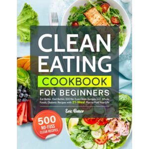 Baker, Eric Clean Eating Cookbook for Beginners: Eat Better, Feel Better, 500 No-Fuss Clean Recipes Incl. Whole Foods, Diabetic Recipes with 21-Meal Plan to Fuel Your Life Baker, Eric Clean Eating Cookbook for Beginners: Eat Better, Feel Better, 500 No-Fuss Clean Recipes Incl. Whole Foods, Diabetic Recipes with 21-Meal Plan to Fuel Your Life