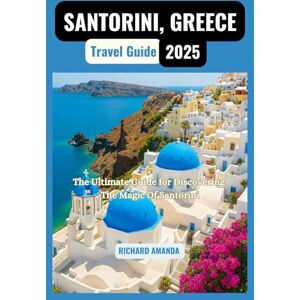 Amanda, Richard SANTORINI, GREECE TRAVEL GUIDE 2025: The Ultimate Guide for Discovering The Magic Of Santorini Amanda, Richard SANTORINI, GREECE TRAVEL GUIDE 2025: The Ultimate Guide for Discovering The Magic Of Santorini