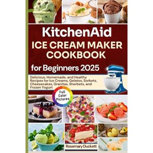 Duckett, Rosemary KitchenAid Ice Cream Maker Cookbook for Beginners 2025: Delicious, Homemade, and Healthy Recipes for Ice Creams, Gelatos, Sorbets, Cheesecakes, Granitas, Sherbets, and Frozen Yogurt Duckett, Rosemary KitchenAid Ice Cream Maker Cookbook for Beginners 2025: Delicious, Homemade, and Healthy Recipes for Ice Creams, Gelatos, Sorbets, Cheesecakes, Granitas, Sherbets, and Frozen Yogurt