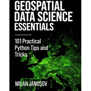 Janosov, Milan Geospatial Data Science Essentials: 101 Practical Python Tips and Tricks Janosov, Milan Geospatial Data Science Essentials: 101 Practical Python Tips and Tricks