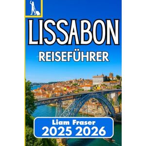 Fraser, Liam LISSABON REISEFÜHRER 2025 2026: So navigieren, erleben und genießen Sie die Hauptstadt Portugals mit Zuversicht Fraser, Liam LISSABON REISEFÜHRER 2025 2026: So navigieren, erleben und genießen Sie die Hauptstadt Portugals mit Zuversicht