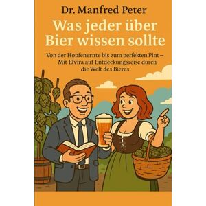 Peter, Dr. Manfred Was jeder über Bier wissen sollte: Von der Hopfenernte bis zum perfekten Pint – Mit Elvira auf Entdeckungsreise durch die Welt des Bieres (Was jeder wissen sollte) Peter, Dr. Manfred Was jeder über Bier wissen sollte: Von der Hopfenernte bis zum perfekten Pint – Mit Elvira auf Entdeckungsreise durch die Welt des Bieres (Was jeder wissen sollte)