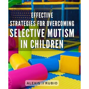 I Rubio, Alexis . Effective strategies for overcoming selective mutism in children: Unlocking Your Child's Voice: Proven Techniques for Overcoming Selective Mutism and Building Confidence. I Rubio, Alexis . Effective strategies for overcoming selective mutism in children: Unlocking Your Child's Voice: Proven Techniques for Overcoming Selective Mutism and Building Confidence.