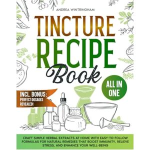 Wintringham, Andrea Tincture Recipe Book: Craft Simple Herbal Extracts at Home with Easy-to-Follow Formulas for Natural Remedies that Boost Immunity, Relieve Stress, and Enhance Your Well-Being Wintringham, Andrea Tincture Recipe Book: Craft Simple Herbal Extracts at Home with Easy-to-Follow Formulas for Natural Remedies that Boost Immunity, Relieve Stress, and Enhance Your Well-Being