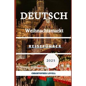 Levell, Christopher Deutsch Weihnachtsmarkt Reiseführer 2025: Magische Städte, festliche Traditionen und unvergessliche Winterausflüge Levell, Christopher Deutsch Weihnachtsmarkt Reiseführer 2025: Magische Städte, festliche Traditionen und unvergessliche Winterausflüge