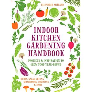 Millard, Elizabeth Indoor Kitchen Gardening Handbook: Projects & Inspiration to Grow Food Year-Round – Herbs, Salad Greens, Mushrooms, Tomatoes & More Millard, Elizabeth Indoor Kitchen Gardening Handbook: Projects & Inspiration to Grow Food Year-Round – Herbs, Salad Greens, Mushrooms, Tomatoes & More
