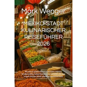 Wenger, Mark MEXIKO-STADT KULINARISCHER REISEFÜHRER 2026: Wo man in jedem Viertel essen kann: Märkte, Straßenstände, lokale Klassiker und Gerichte, die man in ganz Mexiko-Stadt unbedingt probieren muss Wenger, Mark MEXIKO-STADT KULINARISCHER REISEFÜHRER 2026: Wo man in jedem Viertel essen kann: Märkte, Straßenstände, lokale Klassiker und Gerichte, die man in ganz Mexiko-Stadt unbedingt probieren muss