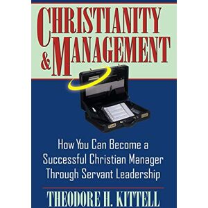 Kittell, Theodore H Christianity and Management: How You Can Become a Successful Christian Manager Through Servant Leadership Kittell, Theodore H Christianity and Management: How You Can Become a Successful Christian Manager Through Servant Leadership