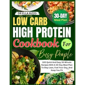 RIZZO, DR ELLA LOW CARB HIGH PROTEIN COOKBOOK FOR BUSY PEOPLE: 100 Quick And Easy 30-Minute Recipes With A 30-Day Meal Plan To Stay Lean, Fuel Your Day, And Keep You Fit (DR. ELLA BOOKS) RIZZO, DR ELLA LOW CARB HIGH PROTEIN COOKBOOK FOR BUSY PEOPLE: 100 Quick And Easy 30-Minute Recipes With A 30-Day Meal Plan To Stay Lean, Fuel Your Day, And Keep You Fit (DR. ELLA BOOKS)