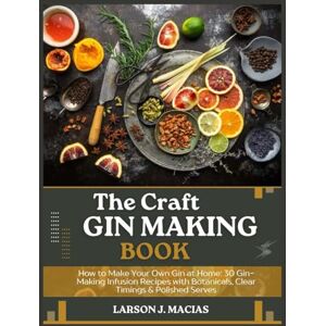 J. MACIAS, LARSON THE CRAFT GIN MAKING BOOK: How to Make Your Own Gin at Home: 30 Gin-Making Infusion Recipes with Botanicals, Clear Timings & Polished Serves J. MACIAS, LARSON THE CRAFT GIN MAKING BOOK: How to Make Your Own Gin at Home: 30 Gin-Making Infusion Recipes with Botanicals, Clear Timings & Polished Serves