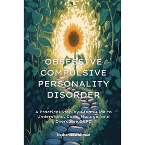 Whitman, Nathaniel Obsessive Compulsive Personality Disorder: A Practical Step-by-Step Guide to Understand, Cope, Manage, and Overcome OCPD Whitman, Nathaniel Obsessive Compulsive Personality Disorder: A Practical Step-by-Step Guide to Understand, Cope, Manage, and Overcome OCPD
