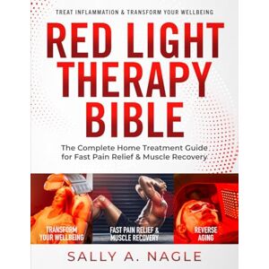 Nagle, Sally A. Red Light Therapy Bible: The Complete Home Treatment Guide for Fast Pain Relief & Muscle Recovery. Natural Secrets & Optimum Wavelengths to Reverse Aging, Treat Inflammation & Transform Your Wellbeing Nagle, Sally A. Red Light Therapy Bible: The Complete Home Treatment Guide for Fast Pain Relief & Muscle Recovery. Natural Secrets & Optimum Wavelengths to Reverse Aging, Treat Inflammation & Transform Your Wellbeing