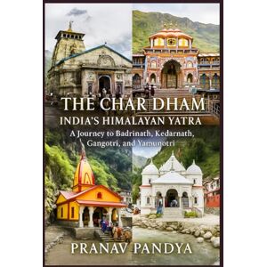 PANDYA, PRANAV THE CHAR DHAM India's Himalayan Yatra: A Journey to Badrinath, Kedarnath, Gangotri, and Yamunotri PANDYA, PRANAV THE CHAR DHAM India's Himalayan Yatra: A Journey to Badrinath, Kedarnath, Gangotri, and Yamunotri