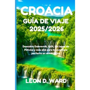 WARD, LEON D CROACIA GUÍA DE VIAJE 2025/2026: Descubre Dubrovnik, Split, los lagos de Plitvice y más allá para tu aventura perfecta en el Adriático WARD, LEON D CROACIA GUÍA DE VIAJE 2025/2026: Descubre Dubrovnik, Split, los lagos de Plitvice y más allá para tu aventura perfecta en el Adriático