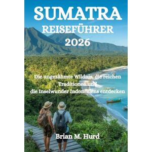 Hurd, Brian M. SUMATRA REISEFÜHRER 2026: Die ungezähmte Wildnis, die reichen Traditionen und die Inselwunder Indonesiens entdecken Hurd, Brian M. SUMATRA REISEFÜHRER 2026: Die ungezähmte Wildnis, die reichen Traditionen und die Inselwunder Indonesiens entdecken